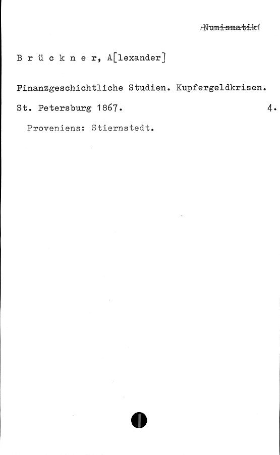  ﻿■ Numi sma-t-i-kf
Bruckner, A[lexander]
Finanzgeschichtliche Studien. Kupfergeldkrisen.
St. Petersburg 1867*	4«
Proveniens: Stiernstedt.