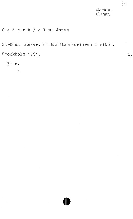  ﻿Ekonomi
Allmän
Cederhjelm, Jonas
Strödda tankar, om handtwerkerierne i riket.
Stockholm 1794