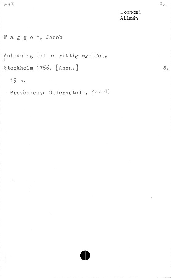  ﻿Ekonomi
Allmän
Faggot, Jacob
Anledning til en riktig myntfot.
Stockholm 1766. [Anon.]
19 s.
Proveniens: Stiernstedt.
