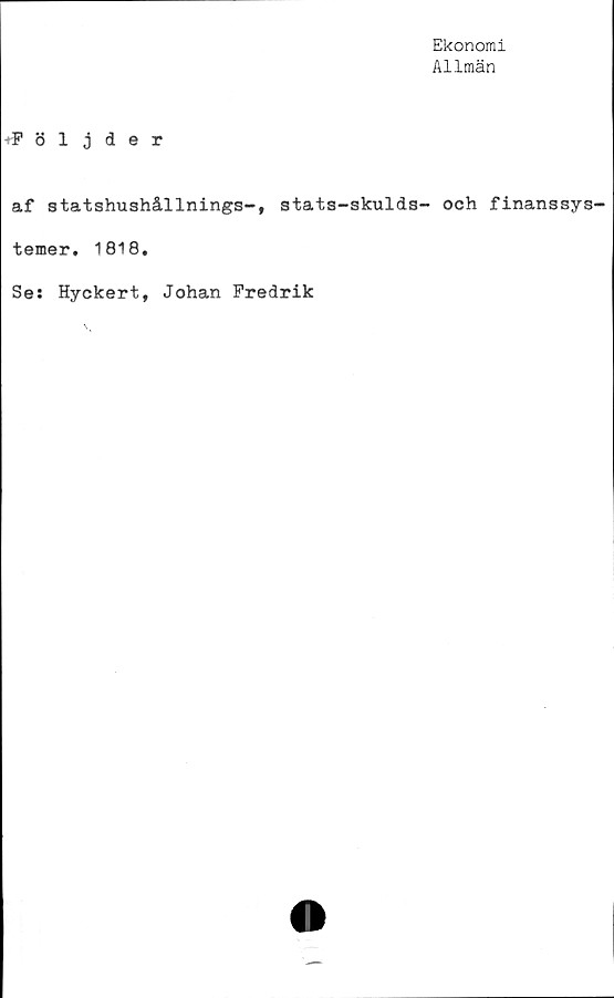  ﻿Ekonomi
Allmän
♦Följder
af statshushållnings-, stats-skulds- och finanssys-
temer. 1818.
Se: Hyckert, Johan Fredrik