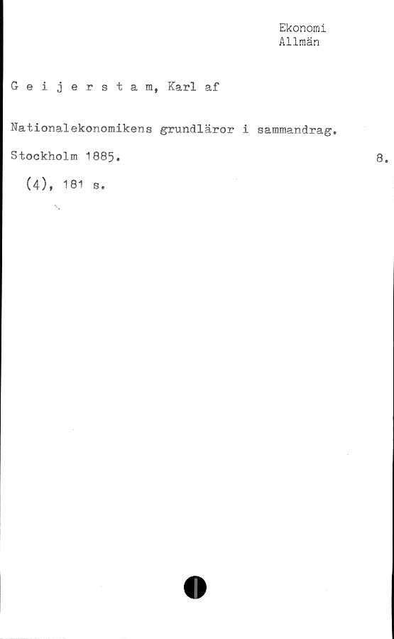  ﻿Ekonomi
Allmän
Geijerstam, Karl af
Nationalekonomikens grundläror i sammandrag.
Stockholm 1885.
(4), 181
s.
8.