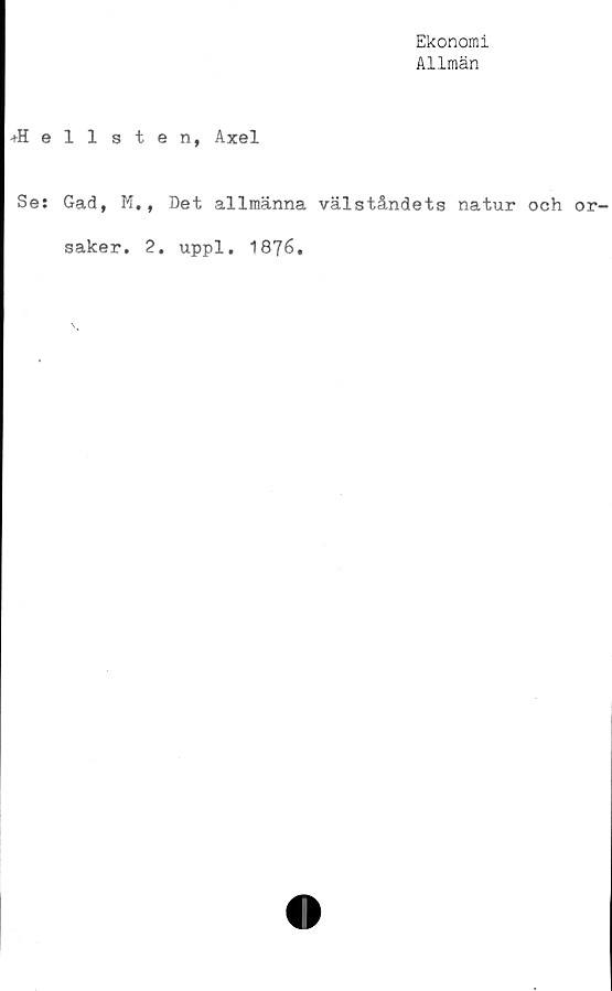  ﻿Ekonomi
Allmän
+H e
Se:
listen, Axel
Gad, M.,
saker. 2.
Det allmänna välståndets natur och or-
uppl. 1876,