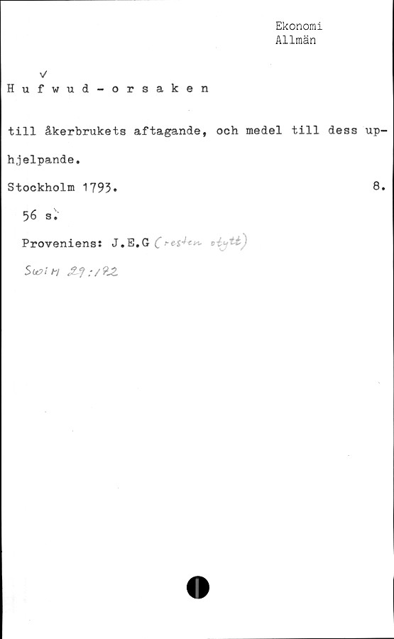 ﻿Ekonomi
Allmän
v
Hufwud-orsaken
till åkerbrukets aftagande, och medel till dess up
hjelpande.
Stockholm 1793»
56 s.
Proveniens: J.E.G •>-. -t .
SmI ft
8