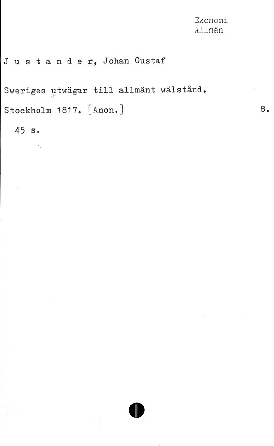  ﻿Ekonomi
Allmän
Justande r, Johan Gustaf
Sweriges utwägar till allmänt wälstånd.
Stockholm 1817. [Anon.]