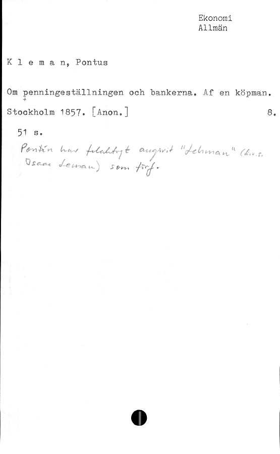  ﻿Ekonomi
Allmän
Kleman, Pontus
Om penningeställningen och bankerna. Af en köpman.
Stockholm 1857. [Anon.]	8.
51 s.
</<? lv_ \	/,y.