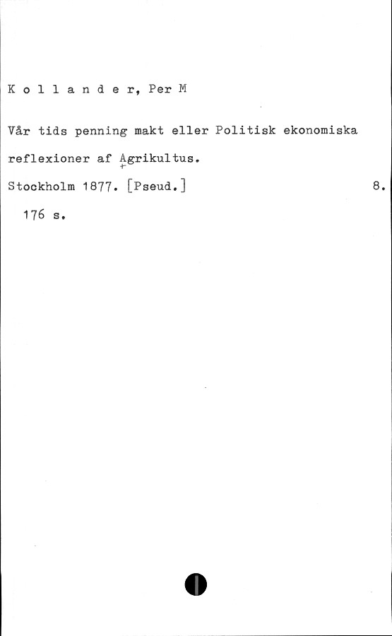  ﻿Kollander, Per M
Vår tids penning makt eller Politisk ekonomiska
reflexioner af Agrikultus.
Stockholm 1877* [Pseud.]
176 s
8.