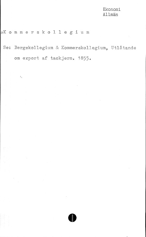  ﻿Ekonomi
Allmän
-l-Kommerskollegium
Se: Bergskollegium & Kommerskollegium, Utlåtande
om export af tackjern. 1855*