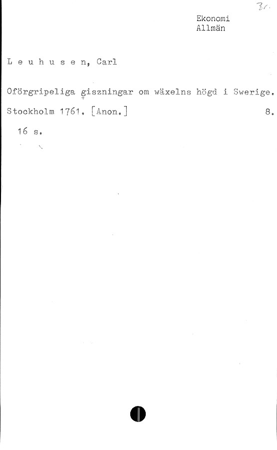  ﻿Ekonomi
Allmän
Leuhusen, Carl
Oförgripeliga giszningar om wäxelns högd i Swerige
Stockholm 1J61. [Anon.]	8