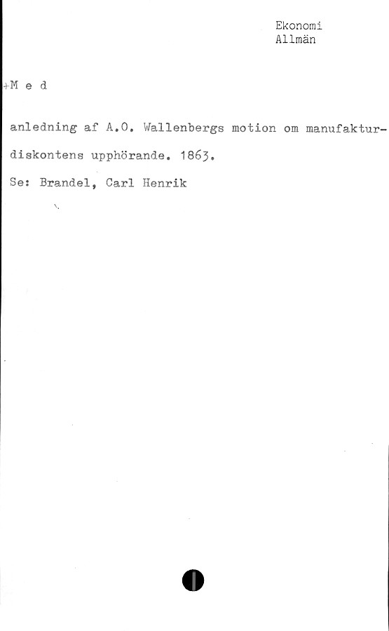  ﻿Ekonomi
Allmän
+M e d
anledning af A.O, Wallenbergs motion om manufaktur-
diskontens upphörande. 1863•
Se: Brandel, Carl Henrik