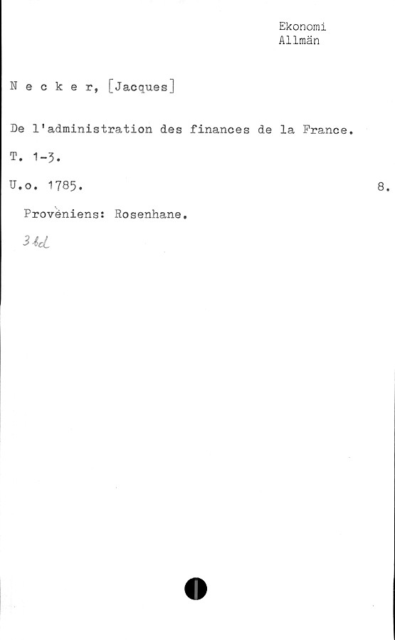  ﻿Ekonomi
Allmän
Necker, [Jacques]
De 1'administration des finances de la France.
T.	1-5.
U.	o. 1785.
Proveniens: Rosenhane