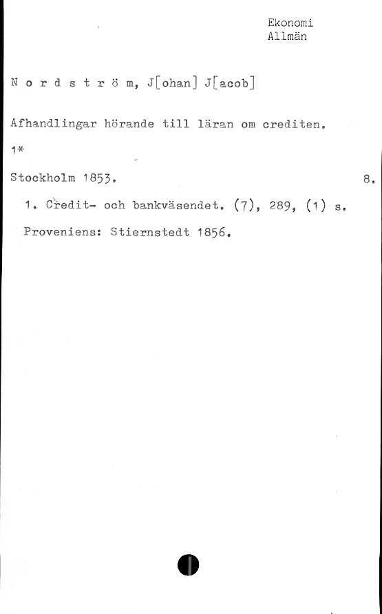  ﻿Ekonomi
Allmän
Nordström, j[ohan] j[acob]
Afhandlingar hörande till läran om crediten.
1*
Stockholm ‘'853*
1. Credit- och bankväsendet, (7), 289, (i)
Proveniens: Stiernstedt 1856.