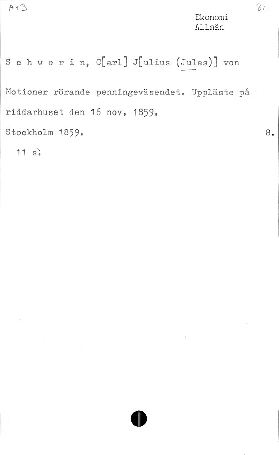  ﻿Ekonomi
Allmän
/Vtl>
Schwerin, C[arl] j[ulius (Jules)] von
Motioner rörande penningeväsendet, Uppläste på
riddarhuset den 16 nov. 1859»
Stockholm 1859