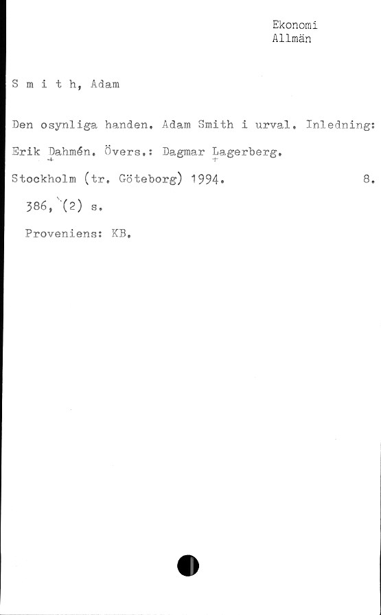  ﻿Ekonomi
Allmän
Smith, Adam
Den osynliga handen, Adam Smith i urval. Inledning:
Erik Dahmén, övers.: Dagmar Lagerberg,
Stockholm (tr, Göteborg) 1994»	8,
386, (2) s.
Proveniens: KB