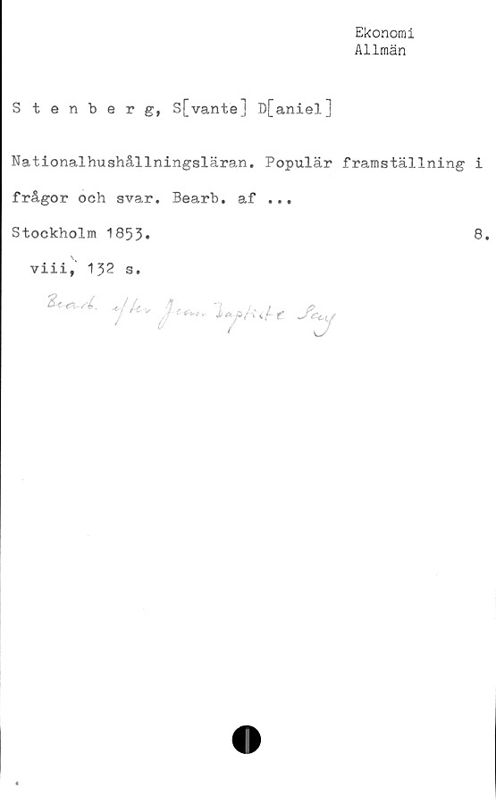  ﻿Ekonomi
Allmän
Stenberg, S[vantej D[aniel]
Nationalhushållningsläran. Populär framställning i
frågor och svar. Bearb. af ...
Stockholm 1853»	8.
viii, 132 s.
yA-v	f J^y