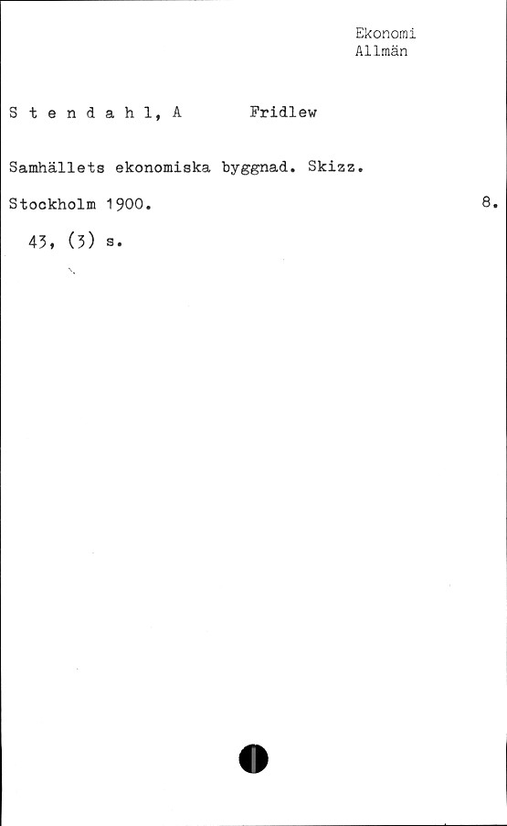  ﻿Ekonomi
Allmän
Stendahl,A	Fridlew
Samhällets ekonomiska byggnad. Skizz.
Stockholm 1900.
43, (3)
S.
