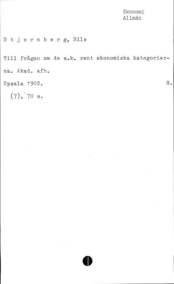  ﻿Ekonomi
Allmän
Stjernberg, Nils
Till frågan om de s.k. rent ekonomiska kategorier
na. Akad. afh.
Upsala 1902.
(7),'“70 s.