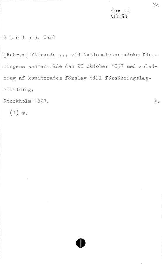  ﻿Ekonomi
Allmän

Stolpe, Carl
[Rubr.:] Yttrande ... vid Nationalekonomiska före-
ningens sammanträde den 28 oktober 1897 med anled-
ning af komiterades förslag till försäkringslag-
stif tiling,
Stockholm 1897.	4.
0)
s.