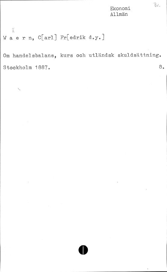  ﻿Ekonomi
Allmän

öl
Waern, C[arl] Fr[edrik d.y.]
Om handelsbalans, kurs och utländsk skuldsättning.
Stockholm 1887.	8*