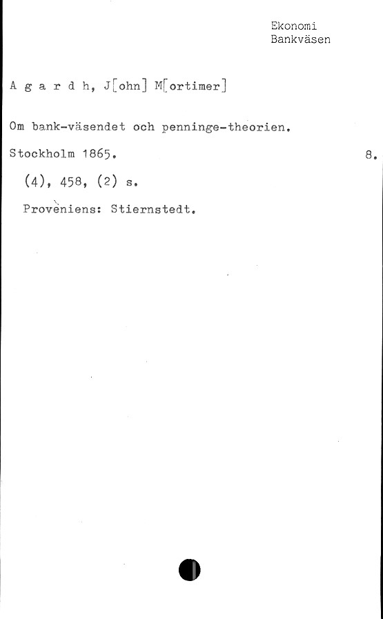  ﻿Ekonomi
Bankväsen
Agardh, j[ohn] M[ortimer]
Om bank-väsendet och penninge-theorien.
Stockholm 1865.	8.
(4), 458, (2) s.
Proveniens: Stiernstedt.