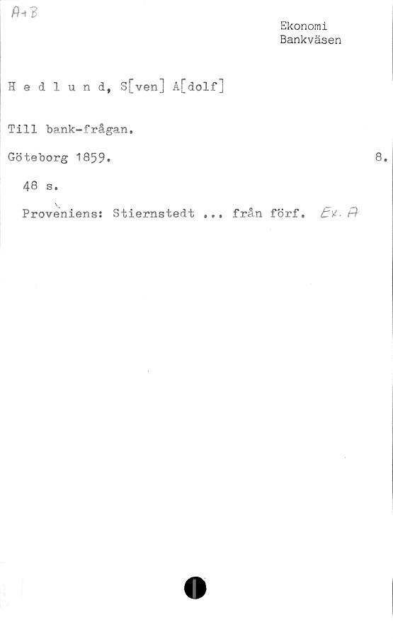  ﻿fh3
Hedlund, S[ven] A[dolf]
Till bank-frågan.
Göteborg 1859«
48 s.
Proveniens: Stiernstedt ... från
Ekonomi
Bankväsen
förf.	&