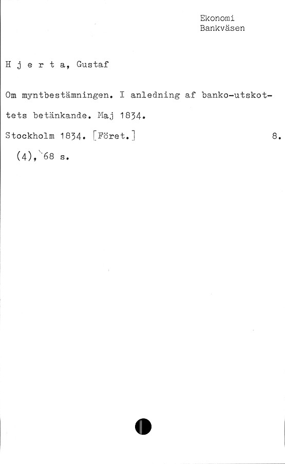  ﻿Ekonomi
Bankväsen
Hjerta, Gustaf
Om myntbestämningen. I anledning af banko-utskot-
tets betänkande. Maj 1834.
Stockholm 1834. [Föret.]	8.
(4),'‘68 s.