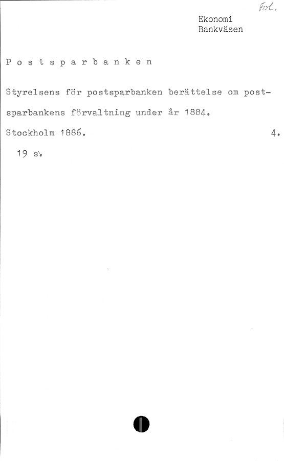  ﻿fM.
Ekonomi
Bankväsen
Postsparbanken
Styrelsens för postsparbanken berättelse om post-
sparbankens förvaltning under år 1884.
Stockholm 1886.	4»
19 s",