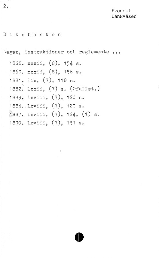  ﻿Ekonomi
Bankväsen
Riksbanken
Lagar, instruktioner och reglemente ...
1868.
1869.
1881.
1882.
1883.
1884.
1887.
1890.
xxxii, (8), 154 s.
xxxii, (8), 156 s.
lix, (7), 118 s.
lxxii, (7) s. (Ofullst.)
lxviii, (7), 120 s.
lxviii, (7), 120 s.
lxviii, (7), 124, (1) s.
lxviii, (7), 131 s.
