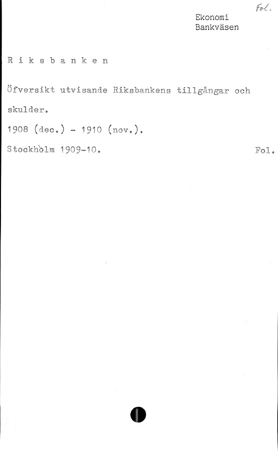 ﻿Ekonomi
Bankväsen
Riksbanken
öfversikt utvisande Riksbankens tillgångar och
skulder,
1908 (dec.) - 1910 (nov.).
Stockhblm 1909-10.
Pol.