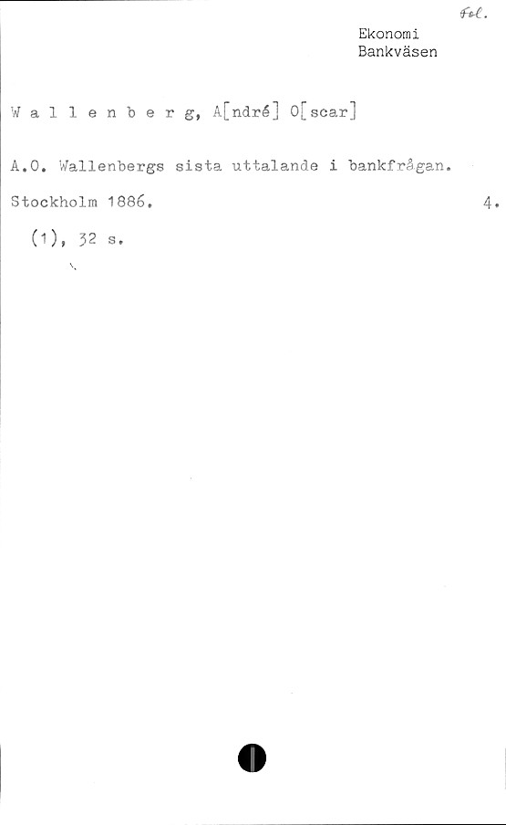  ﻿Ekonomi
Bankväsen
Wallenberg, A[ndré] 0[scar]
A.O. Wallenbergs sista uttalande i bankfrågan.
Stockholm 1886.
(1), 32 s.