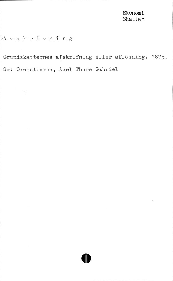  ﻿Ekonomi
Skatter
+A vskrivning
Grundskatternes afskrifning eller aflösning. 1875»
Se: Oxenstierna, Axel Thure Gabriel