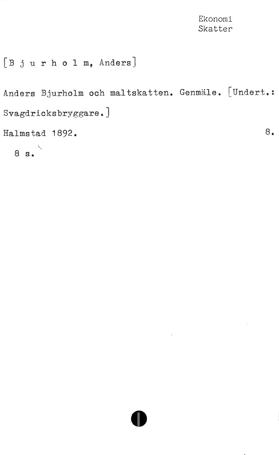  ﻿Ekonomi
Skatter
[Bjurholm, Andersl
Anders Bjurholm och maltskatten, Genmäle. [Undert,
Svagdricksbryggare.]
Halmstad 1892.
8