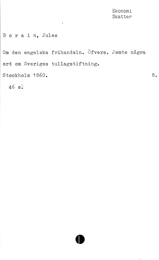  ﻿Ekonomi
Skatter
Borain, Jules
Om den engelska frihandeln. Öfvers. Jemte några
ord om Sveriges tullagstiftning.
Stockholm 1860.
46 sV