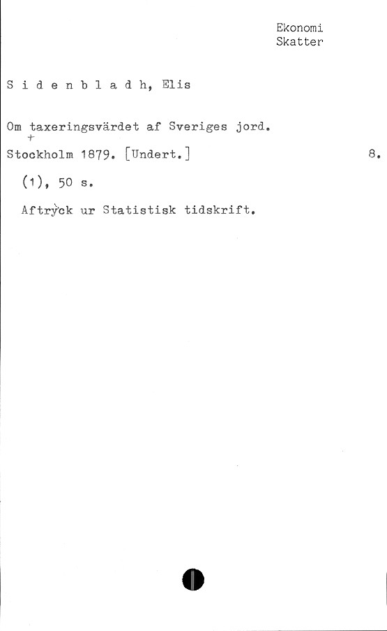  ﻿Ekonomi
Skatter
Sidenblad h, Elis
Om taxeringsvärdet af Sveriges jord.
+■
Stockholm 1879» [Undert.]
(1), 50 s.
Aftryck ur Statistisk tidskrift.