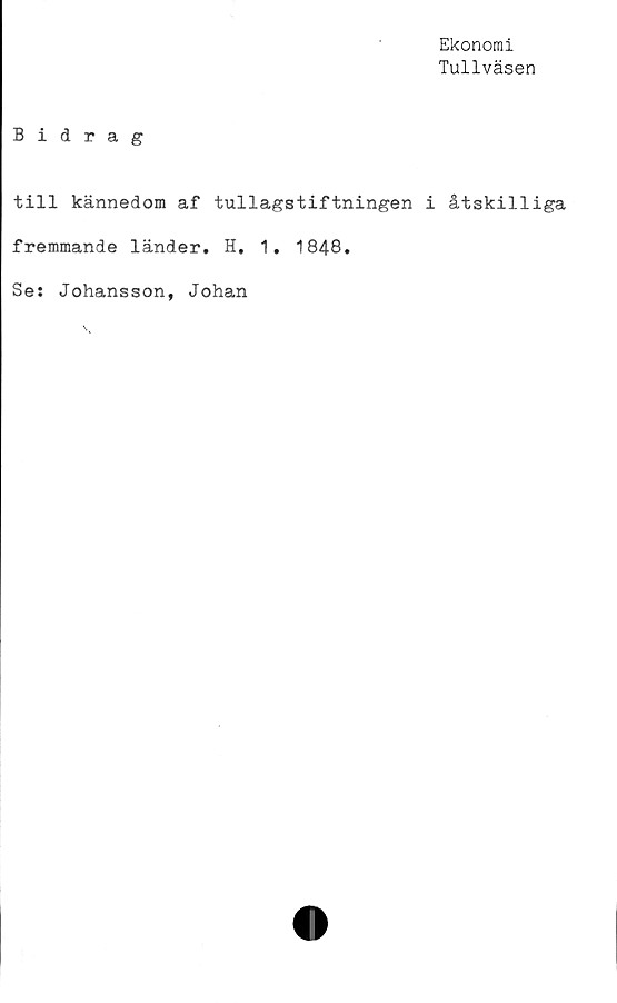  ﻿Ekonomi
Tullväsen
Bidrag
till kännedom af tullagstiftningen i åtskilliga
fremmande länder. H. 1. 1848.
Se: Johansson, Johan