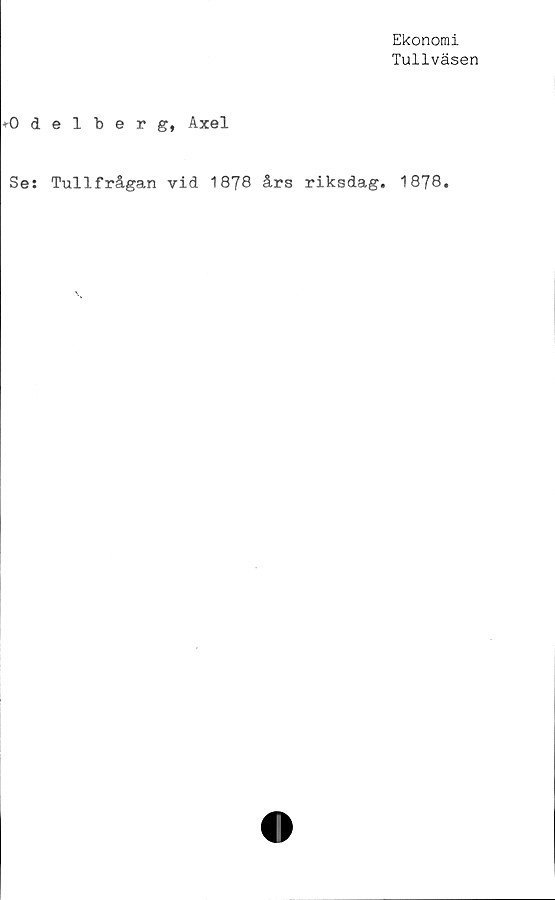  ﻿Ekonomi
Tullväsen
*Odelberg, Axel
Se: Tullfrågan vid 1878 års riksdag* 1878*