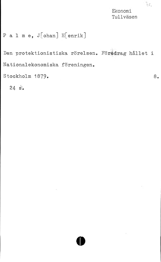  ﻿Ekonomi
Tullväsen
Palme, j[ohan] H[enrik]
Den protektionistiska rörelsen. Föredrag hållet i
Nationalekonomiska föreningen.
Stockholm 1879