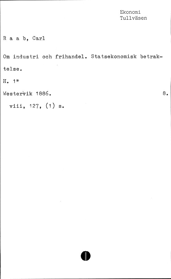  ﻿Ekonomi
Tullväsen
Raab, Carl
Om industri och frihandel. Statsekonomisk betrak-
telse .
H. 1*
Westervik 1886.	8.
viii, 127, (1) s.