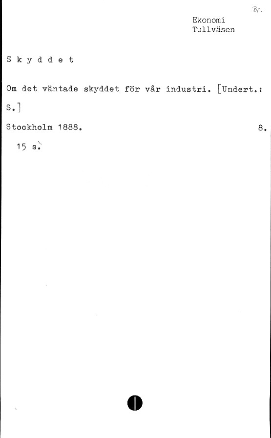  ﻿T*.
Ekonomi
Tullväsen
Skyddet
Om det väntade skyddet för vår industri. [TJndert.:
s.]
Stockholm 1888.
8.