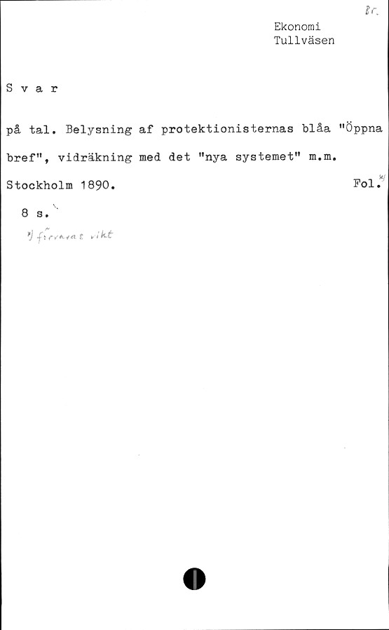  ﻿tr.
Ekonomi
Tullväsen
Svar
på tal. Belysning af protektionisternas blåa "Öppna
bref", vidräkning med det "nya systemet" m.m.
Stockholm 1890.	Fol."
8 s.
*) -f t r/Kiatkkt