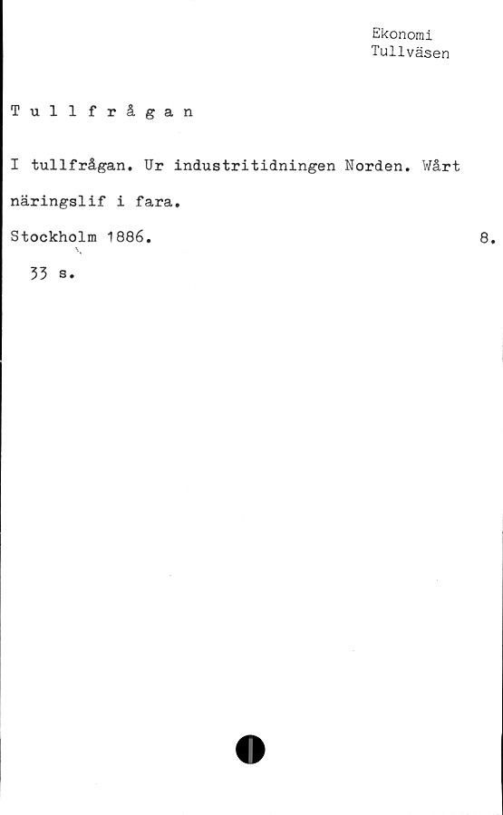  ﻿Ekonomi
Tullväsen
Tullfrågan
I tullfrågan. Ur industritidningen Norden. Wårt
näringslif i fara.
Stockholm 1886.
33 s.
8.