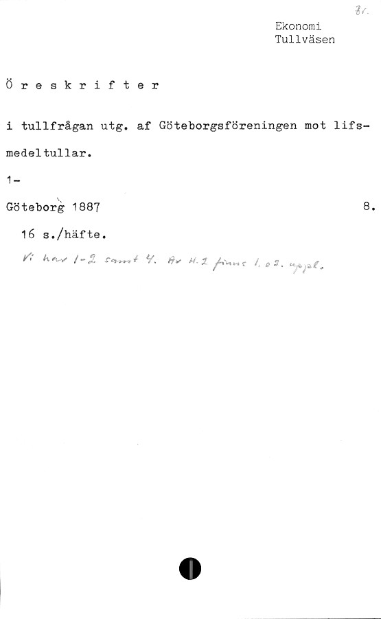  ﻿Ekonomi
Tullväsen
%<■
Öreskrifter
i tullfrågan utg. af Göteborgsföreningen mot lifs-
medeltullar.
1-
Göteborg 1887
16 s./häfte.
/; k
t-Z	v. U.1	/,	^
8.
