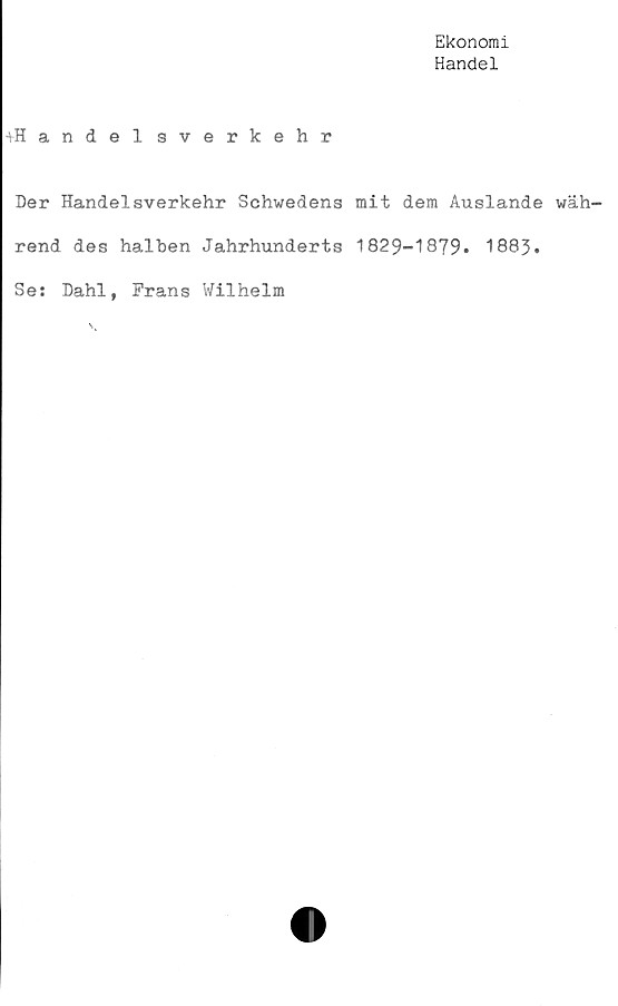  ﻿Ekonomi
Handel
^Handel sverkehr
Der Handelsverkehr Schwedens mit dem Auslande wäh-
rend des halben Jahrhunderts 1829-1879* 1883*
Se: Dahl, Frans Wilhelm