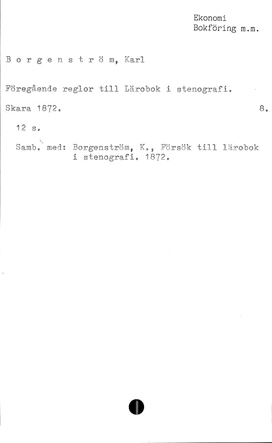  ﻿Ekonomi
Bokföring m.m.
Borgenström, Karl
Föregående reglor till Lärobok i stenografi.
Skara 1872.	8.
12 s.
Samb. meds Borgenström, K., Försök till lärobok
i stenografi. 1872.