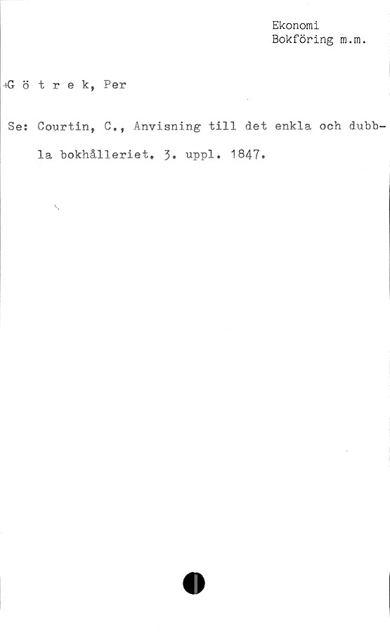 ﻿Ekonomi
Bokföring m.m.
-»Götrek, Per
Se: Courtin, C., Anvisning till det enkla och dubb-
la bokhålleriet. 3« uppl. 1847.