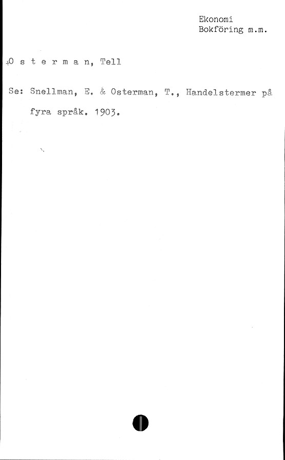  ﻿Ekonomi
Bokföring m.m.
■vOsterman, Tell
Se: Snellman, E, & Österman, T., Handelstermer på
fyra språk. 1903.