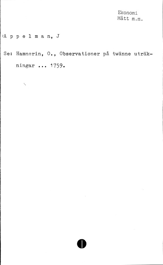  ﻿Ekonomi
Mått m.m.
tAppelman, J
Se: Hamnerin, 0., Observationer på twänne uträk-
ningar ... 1759.