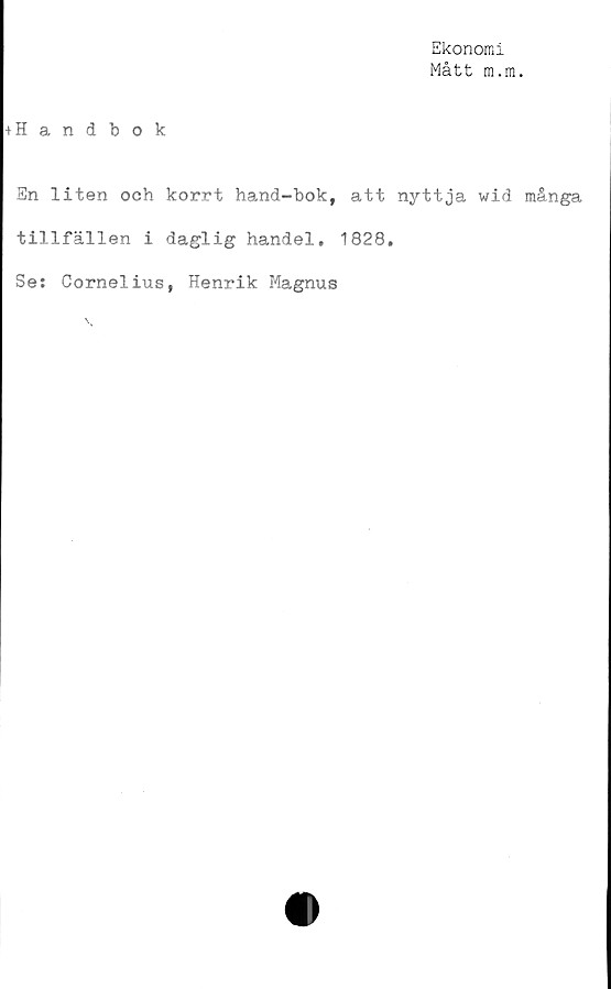 ﻿Ekonomi
Mått m.m.
+ Handbok
En liten och korrt hand-bok, att nyttja wid många
tillfällen i daglig handel. 1828.
Se: Cornelius, Henrik Magnus