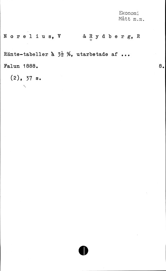  ﻿Ekonomi
Mått m.m.
Norelius, V	&Rydberg,R
Ränte-tabeller \ 3^ %* utarbetade af ...
Falun 1888.
(2), 37 s.
8.