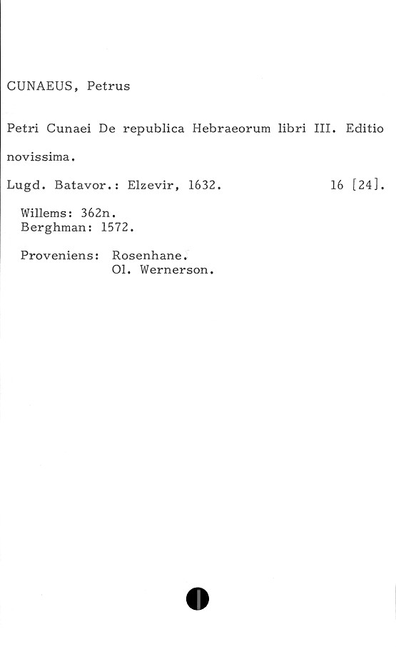  ﻿CUNAEUS, Petrus
Petri Cunaei De republica Hebraeorum libri III. Editio
novissima.
Lugd. Batavor.: Elzevir, 1632.	16 [24].
Willems: 362n.
Berghman: 1572.
Proveniens: Rosenhane.
01. Wernerson.