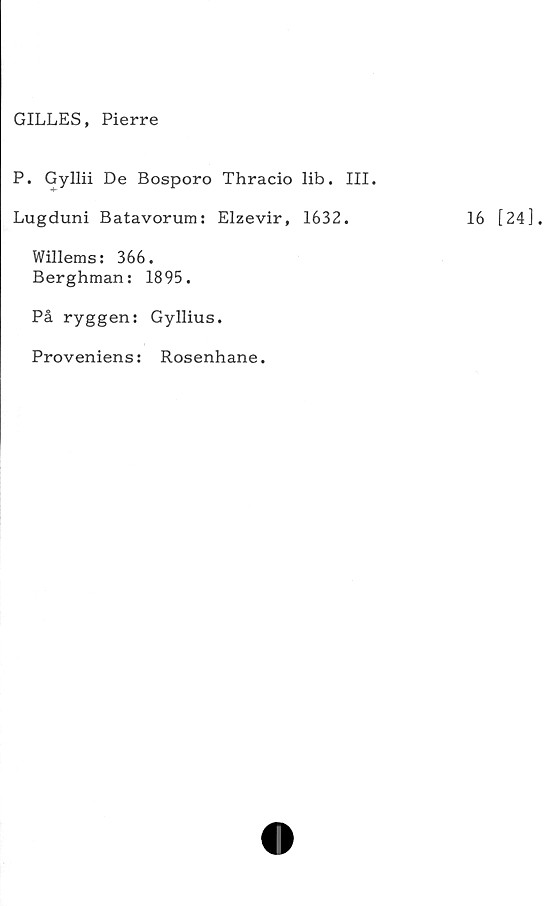  ﻿GILLES, Pierre
P. Gyllii De Bosporo Thracio lib. III.
Lugduni Batavorum: Elzevir, 1632.
Willems: 366.
Berghman: 1895.
På ryggen: Gyllius.
Proveniens: Rosenhane.